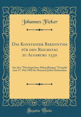 Das Konstanzer Bekenntnis für den Reichstag zu Augsburg 1530: Aus den "Theologischen Abhandlungen" Festgabe zum 17. Mai 1902 für Heinrich Julius Holtzmann (Classic Reprint) (German Edition)