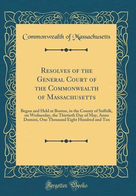 Resolves of the General Court of the Commonwealth of Massachusetts: Begun and Held at Boston, in the County of Suffolk, on Wednesday, the Thirtieth Day of May, Anno Domini, One Thousand Eight Hundred