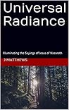 Universal Radiance: Illuminating the Sayings of Jesus of Nazareth Universal Radiance: Illuminating the Sayings of Jesus of Nazareth