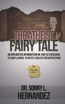 The Atheist Fairy Tale: An Apologetics Introduction on Van Til's Research to Equip Laymen to Refute Godless Presuppositions