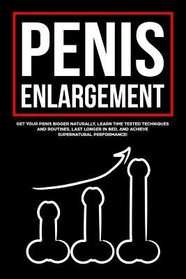Penis Enlargement: Get Your Penis Bigger Naturally, Learn Time Tested Techniques and Routines, Last Longer in Bed, and Achieve Supernatural Performance! (Paperback)
