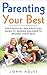 Parenting Your Best: The Essential and Practical Guide to Raising Children to Become Their Best