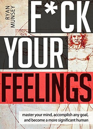 F*ck Your Feelings: Master Your Mind, Accomplish Any Goal, and Become A More Significant Human (Kindle Edition)