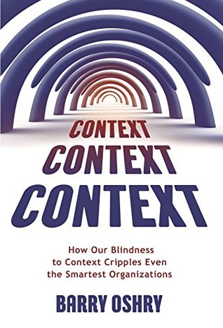 CONTEXT, CONTEXT, CONTEXT: How Our Blindness to Context Cripples Even the Smartest Organizations (Kindle Edition)