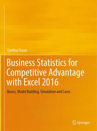 Business Statistics for Competitive Advantage with Excel 2016: Basics, Model Building, Simulation and Cases