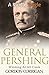 General Pershing: Winning At All Costs (Great WW1 Commanders Book 2)