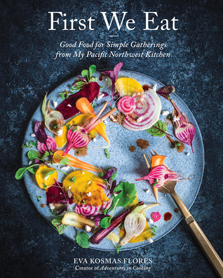 First We Eat: Good Food for Simple Gatherings from My Pacific Northwest Kitchen (Hardcover)
