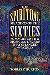 The Spiritual Meaning of the Sixties: The Magic, Myth, and Music of the Decade That Changed the World