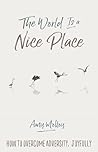 The World Is a Nice Place: How to Overcome Adversity, Joyfully The World Is a Nice Place: How to Overcome Adversity, Joyfully