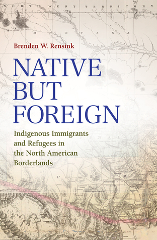 Native but Foreign: Indigenous Immigrants and Refugees in the North American Borderlands (Connecting the Greater West Series)