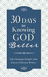 30 Days to Knowing God Better: Life-Changing Insights from Classic Christian Writers 30 Days to Knowing God Better: Life-Changing Insights from Classic Christian Writers