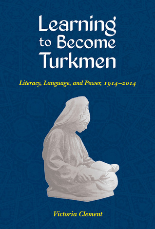 Learning to Become Turkmen: Literacy, Language, and Power, 1914-2014 (Central Eurasia in Context)