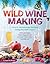 Wild Winemaking: Easy & Adventurous Recipes Going Beyond Grapes, Including Apple Champagne, Ginger–Green Tea Sake, Key Lime–Cayenne Wine, and 142 More