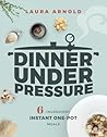 Dinner Under Pressure: 6-Ingredient Instant One-Pot Meals Dinner Under Pressure: 6-Ingredient Instant One-Pot Meals
