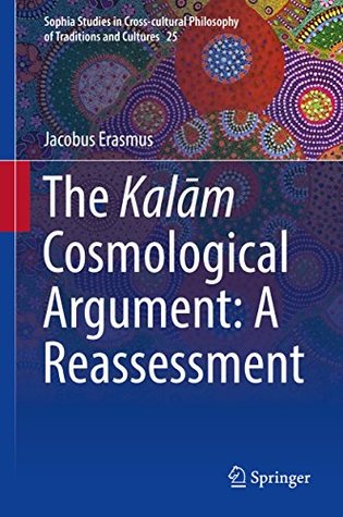 The Kalām Cosmological Argument: A Reassessment (Sophia Studies in Cross-cultural Philosophy of Traditions and Cultures Book 25)