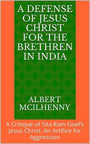 A Defense of Jesus Christ for the Brethren in India: A Critique of Sita Ram Goel’s Jesus Christ: An Artifice for Aggression (A Christian Response to Jesus Mythicism Book 9)