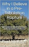 Why I Believe in a Pre-Tribulation Rapture: Thirteen Chapters on Why a Pre-Tribulation, Pre-Millennial Rapture of the Church Age Saints is the Best Literal Reading of the Scriptures Why I Believe in a Pre-Tribulation Rapture: Thirteen Chapters on Why a Pre-Tribulation, Pre-Millennial Rapture of the Church Age Saints is the Best Literal Reading of the Scriptures