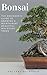Bonsai: The Beginner's Guide to Growing & Maintaining Beautiful Miniature Trees