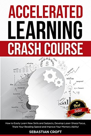 Accelerated Learning Crash Course: How to Easily Learn New Skills and Subjects, Develop Laser Sharp Focus, Triple Your Reading Speed and Improve Your Memory Ability!