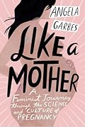 Like a Mother: A Feminist Journey Through the Science and Culture of Pregnancy 