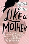 Like a Mother: A Feminist Journey Through the Science and Culture of Pregnancy