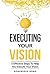 Executing Your Vision: 5 Effective Steps To Help You Execute Your Vision