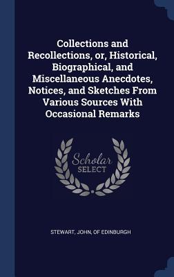 Collections and Recollections, or, Historical, Biographical, and Miscellaneous Anecdotes, Notices, and Sketches From Various Sources With Occasional Remarks (Hardcover)