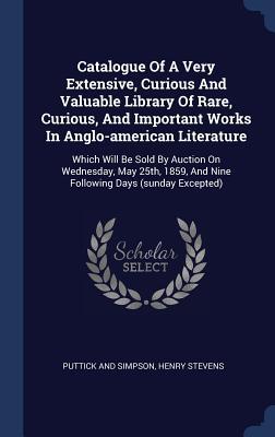 Catalogue Of A Very Extensive, Curious And Valuable Library Of Rare, Curious, And Important Works In Anglo-american Literature: Which Will Be Sold By ... And Nine Following Days (sunday Excepted)