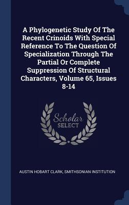 A Phylogenetic Study Of The Recent Crinoids With Special Reference To The Question Of Specialization Through The Partial Or Complete Suppression Of Structural Characters, Volume 65, Issues 8-14