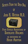 Secrets from the Deed Box of John H. Watson M.D. by Hugh Ashton Secrets from the Deed Box of John H. Watson M.D. by Hugh Ashton