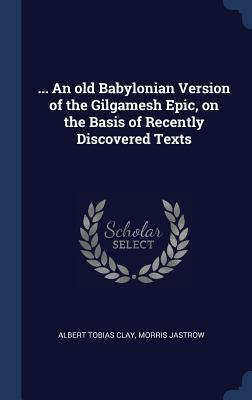 ... An old Babylonian Version of the Gilgamesh Epic, on the Basis of Recently Discovered Texts