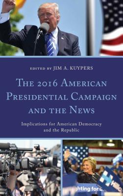 The 2016 American Presidential Campaign and the News: Implications for American Democracy and the Republic (Bloomsbury Studies in Political Communication)