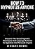Hypnosis: How To Hypnotize Anyone: Discover The Secret Hypnotic Techniques And Language Patterns To Hypnotize And Persuade Anyone