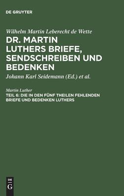 Die in den funf Theilen Fehlenden Briefe und Bedenken Luthers: Nebst zwei Registern, Aus: Dr Martin Luthers Briefe, Sendschreiben und Bedenken, Theil 6