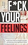 F*ck Your Feelings: Master Your Mind, End Self-Doubt, and Become a More Significant Human F*ck Your Feelings: Master Your Mind, End Self-Doubt, and Become a More Significant Human