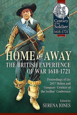 Home and Away: The British Experience of War 1618-1721: Proceedings of the 2017 Helion and Company 'Century of the Soldier' Conference (Century of the Soldier 1618-1721)
