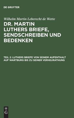 Luthers Briefe Von Seinem Aufenthalt Auf Wartburg Bis Zu Seiner Verheurathung: Mit Zwey Nachgezeichneten Briefen in Steindruck, Aus: [Briefe, Sendschreiben Und Bedenken ] Dr. Martin Luthers Briefe, Sendschreiben Und Bedenken, Theil 2