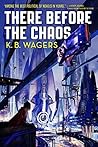 There Before the Chaos by K.B. Wagers