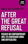 After the Great Refusal: Essays on Contemporary Art, Its Contradictions and Difficulties After the Great Refusal: Essays on Contemporary Art, Its Contradictions and Difficulties