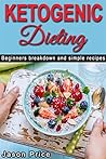 Ketogenic Dieting: Beginners breakdown and simple recipes, Weight Loss Recipes, Meal Plans, Complete Keto Diet & Cookbook
