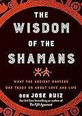Wisdom of the Shamans: What the Ancient Masters Can Teach Us about Love and Life