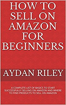How to Sell on Amazon for Beginners: A Complete List Of Basics To Start Selling On Amazon And Where to Find Products To Sell On Amazon (Selling on Amazon, ... Money With Amazon, Fulfilled By Merchant)
