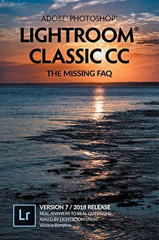 Adobe Photoshop Lightroom Classic CC - The Missing FAQ (Version 7/2018 Release): Real Answers to Real Questions Asked by Lightroom Users