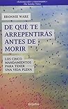 De que te arrepentirás antes de morir / The Top Five Regrets of the Dying: Los 5 mandamientos para tener una vida plena / A Life Transformed by the Dearly Departing (Spanish Edition)