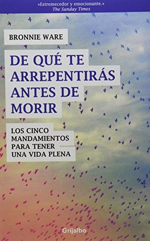 De que te arrepentirás antes de morir / The Top Five Regrets of the Dying: Los 5 mandamientos para tener una vida plena / A Life Transformed by the Dearly Departing (Spanish Edition)