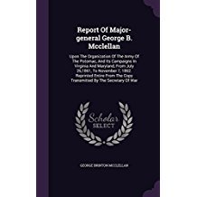 Report Of Major-general George B. Mcclellan: Upon The Organization Of The Army Of The Potomac, And Its Campaigns In Virginia And Maryland, From July ... The Copy Transmitted By The Secretary Of War