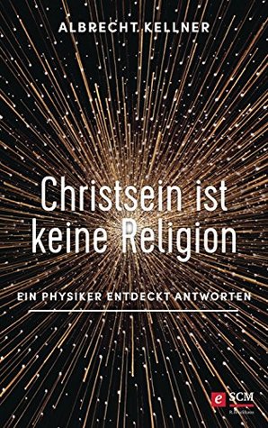 Christsein ist keine Religion: Ein Physiker entdeckt die Antwort (German Edition)
