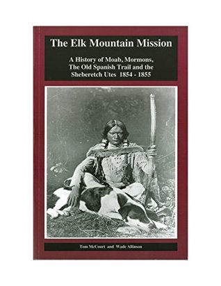 The Elk Mountain Mission: A History of Moab, Mormons, The Old Spanish Trail and the Sheberetch Utes