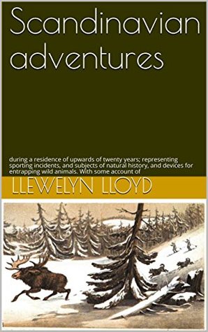 Scandinavian adventures: during a residence of upwards of twenty years; representing sporting incidents, and subjects of natural history, and devices for ... wild animals. With some account of (Kindle Edition)