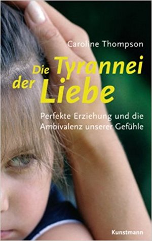 Die Tyrannei der Liebe: Perfekte Erziehung und die Ambivalenz unserer Gefühle